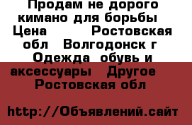 Продам не дорого кимано для борьбы › Цена ­ 500 - Ростовская обл., Волгодонск г. Одежда, обувь и аксессуары » Другое   . Ростовская обл.